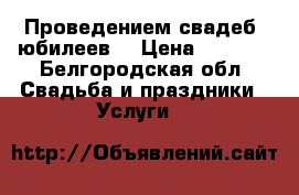 Проведением свадеб, юбилеев  › Цена ­ 3 000 - Белгородская обл. Свадьба и праздники » Услуги   